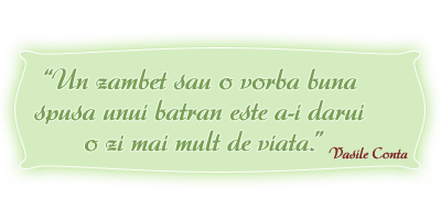 Vasile Conta: “Un zambet sau o vorba buna 
spusa unui batran este a-i darui 
o zi mai mult de viata.”